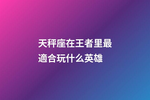 天秤座在王者里最適合玩什么英雄-第1張-星座運勢-玄機派