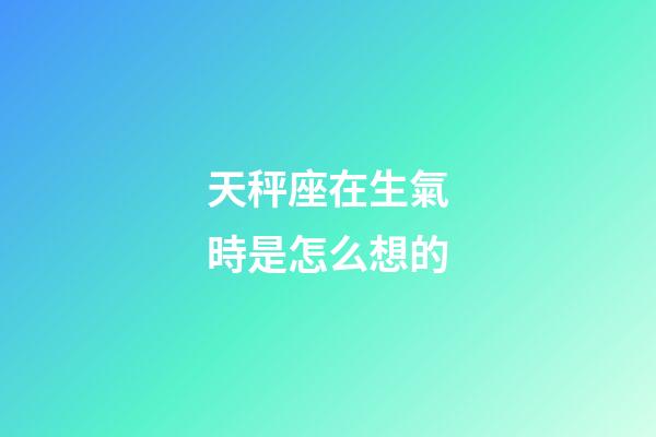 天秤座在生氣時是怎么想的-第1張-星座運勢-玄機派