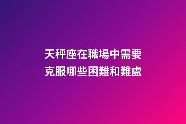 天秤座在職場中需要克服哪些困難和難處-第1張-星座運勢-玄機派