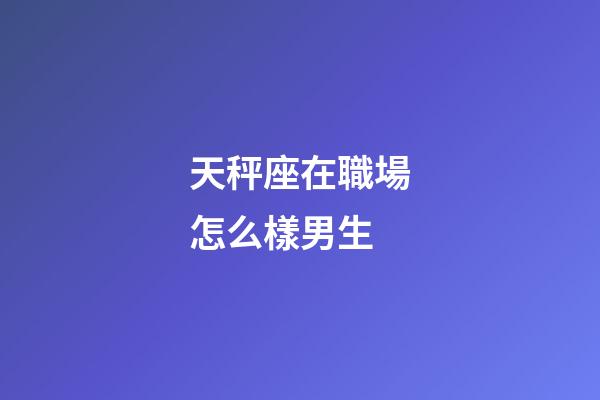 天秤座在職場怎么樣男生-第1張-星座運勢-玄機派