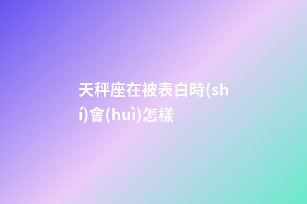 天秤座在被表白時(shí)會(huì)怎樣-第1張-星座運(yùn)勢(shì)-玄機(jī)派