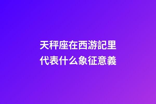 天秤座在西游記里代表什么象征意義