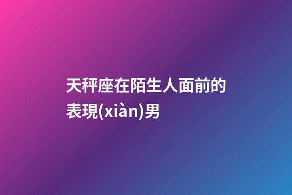 天秤座在陌生人面前的表現(xiàn)男-第1張-星座運(yùn)勢-玄機(jī)派
