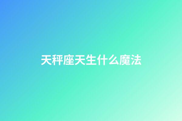 天秤座天生什么魔法-第1張-星座運勢-玄機派