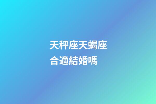 天秤座天蝎座合適結婚嗎-第1張-星座運勢-玄機派