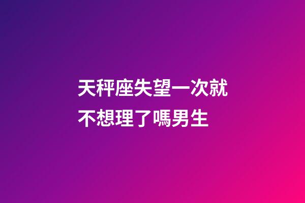 天秤座失望一次就不想理了嗎男生-第1張-星座運(yùn)勢(shì)-玄機(jī)派