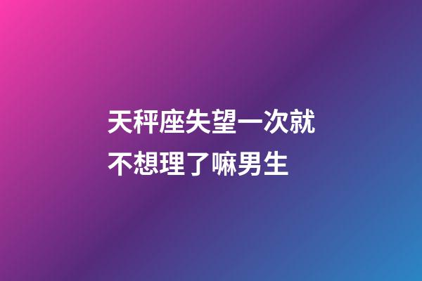 天秤座失望一次就不想理了嘛男生-第1張-星座運勢-玄機派