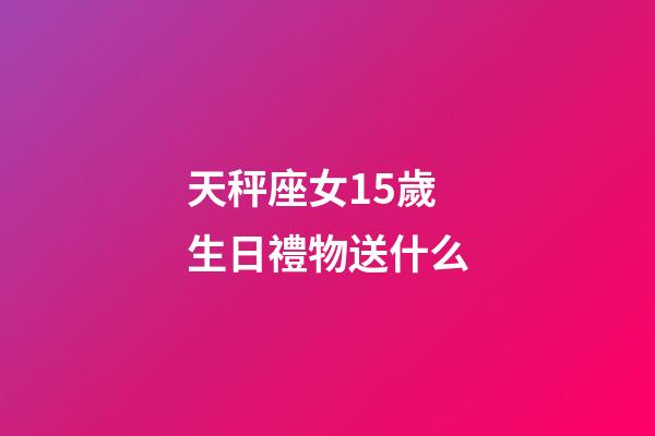 天秤座女15歲生日禮物送什么-第1張-星座運勢-玄機派