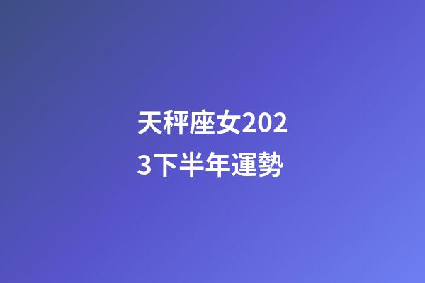 天秤座女2023下半年運勢-第1張-星座運勢-玄機派