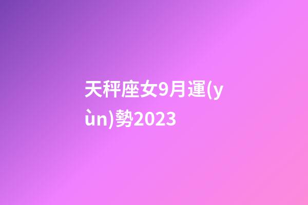天秤座女9月運(yùn)勢2023-第1張-星座運(yùn)勢-玄機(jī)派