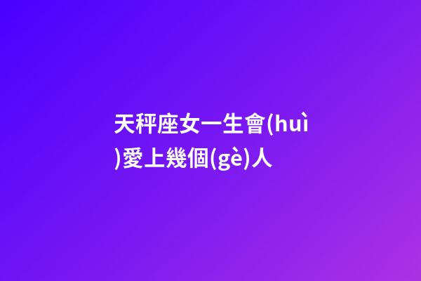 天秤座女一生會(huì)愛上幾個(gè)人-第1張-星座運(yùn)勢-玄機(jī)派