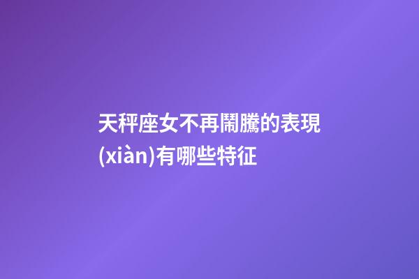 天秤座女不再鬧騰的表現(xiàn)有哪些特征-第1張-星座運(yùn)勢-玄機(jī)派