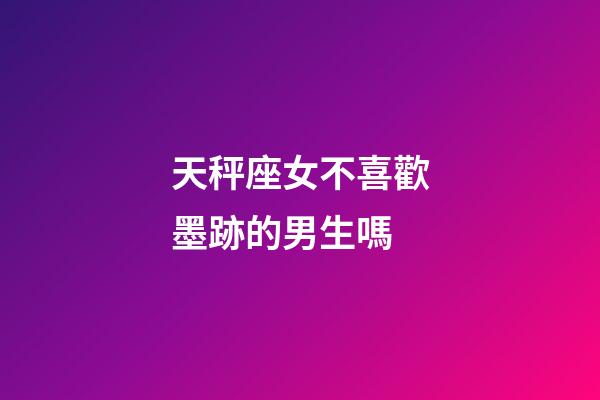 天秤座女不喜歡墨跡的男生嗎-第1張-星座運勢-玄機派