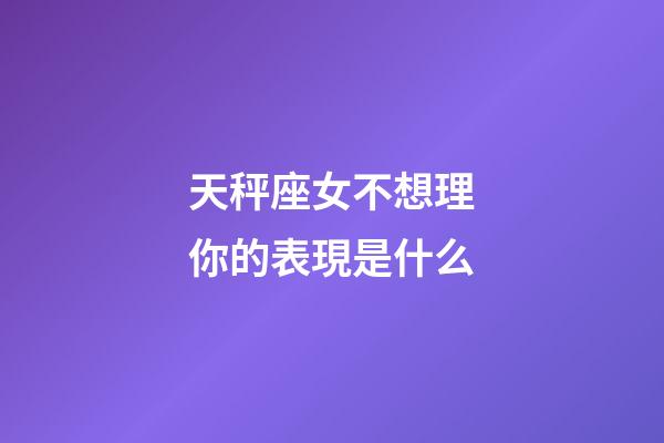 天秤座女不想理你的表現是什么-第1張-星座運勢-玄機派