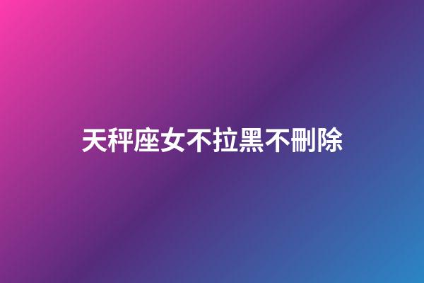 天秤座女不拉黑不刪除-第1張-星座運(yùn)勢(shì)-玄機(jī)派