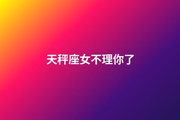 天秤座女不理你了-第1張-星座運勢-玄機派