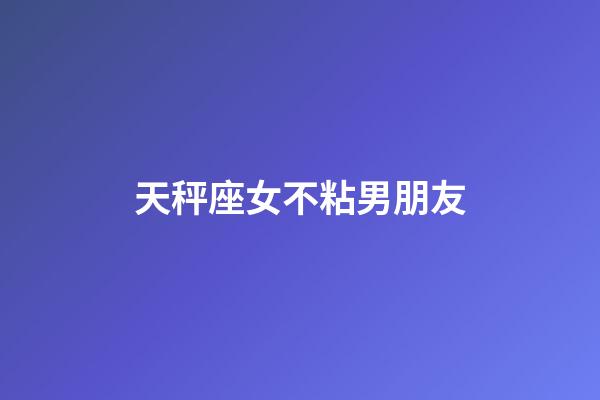 天秤座女不粘男朋友-第1張-星座運勢-玄機派