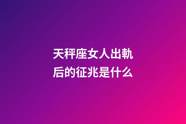 天秤座女人出軌后的征兆是什么-第1張-星座運勢-玄機派