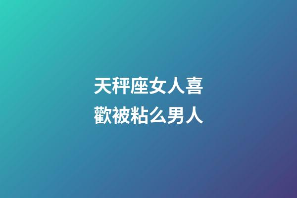 天秤座女人喜歡被粘么男人-第1張-星座運勢-玄機派