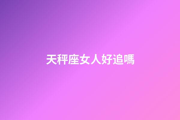 天秤座女人好追嗎-第1張-星座運勢-玄機派