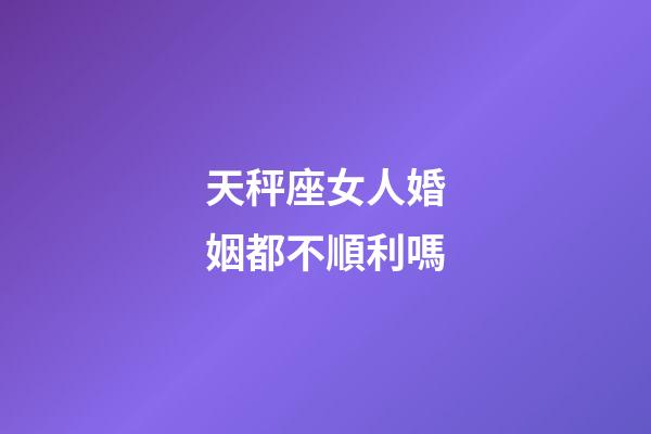 天秤座女人婚姻都不順利嗎-第1張-星座運勢-玄機派