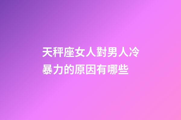 天秤座女人對男人冷暴力的原因有哪些-第1張-星座運勢-玄機派