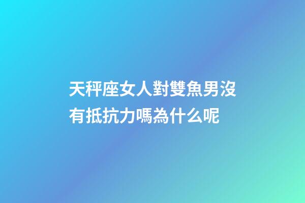 天秤座女人對雙魚男沒有抵抗力嗎為什么呢-第1張-星座運勢-玄機派