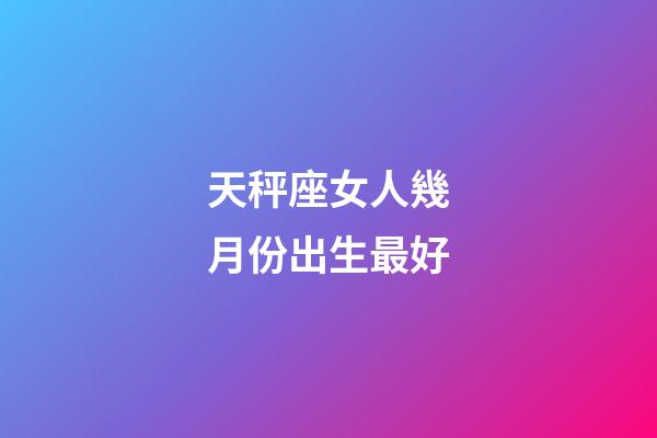 天秤座女人幾月份出生最好-第1張-星座運勢-玄機派