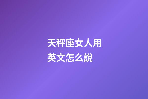 天秤座女人用英文怎么說-第1張-星座運勢-玄機派