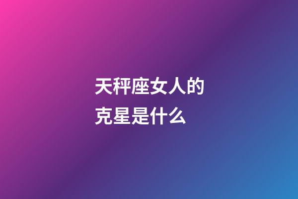 天秤座女人的克星是什么-第1張-星座運(yùn)勢(shì)-玄機(jī)派