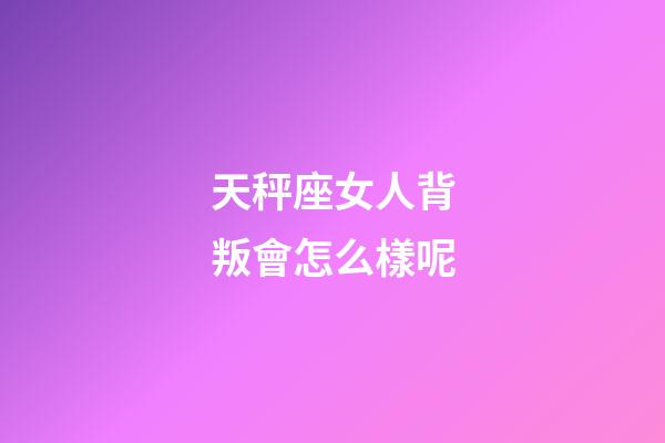 天秤座女人背叛會怎么樣呢-第1張-星座運(yùn)勢-玄機(jī)派