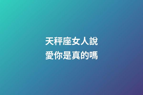 天秤座女人說愛你是真的嗎-第1張-星座運勢-玄機派