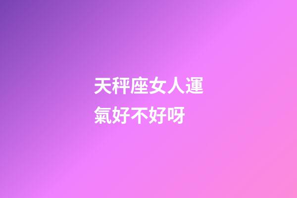 天秤座女人運氣好不好呀-第1張-星座運勢-玄機派