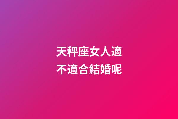 天秤座女人適不適合結婚呢-第1張-星座運勢-玄機派