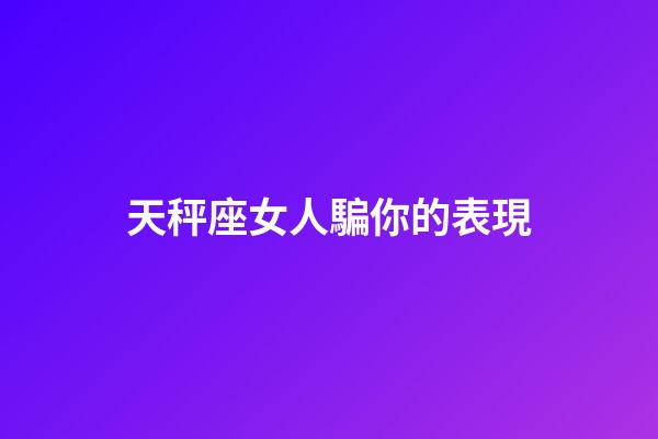 天秤座女人騙你的表現-第1張-星座運勢-玄機派