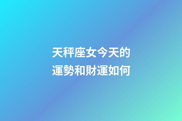 天秤座女今天的運勢和財運如何-第1張-星座運勢-玄機派