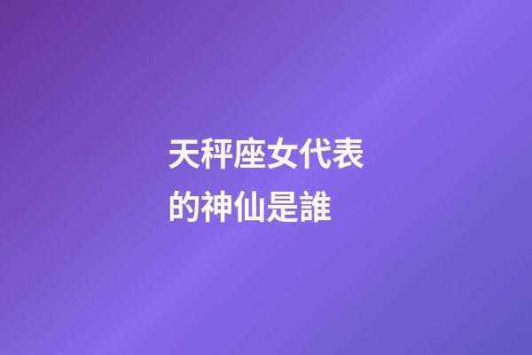 天秤座女代表的神仙是誰-第1張-星座運勢-玄機派