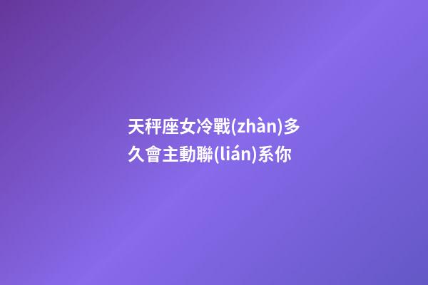 天秤座女冷戰(zhàn)多久會主動聯(lián)系你-第1張-星座運勢-玄機派