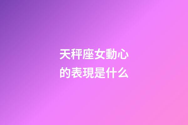 天秤座女動心的表現是什么-第1張-星座運勢-玄機派