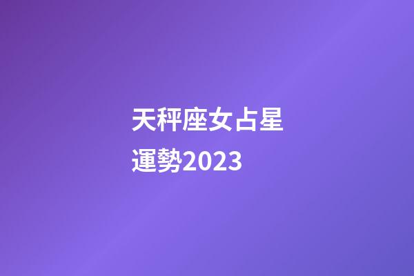 天秤座女占星運勢2023-第1張-星座運勢-玄機派