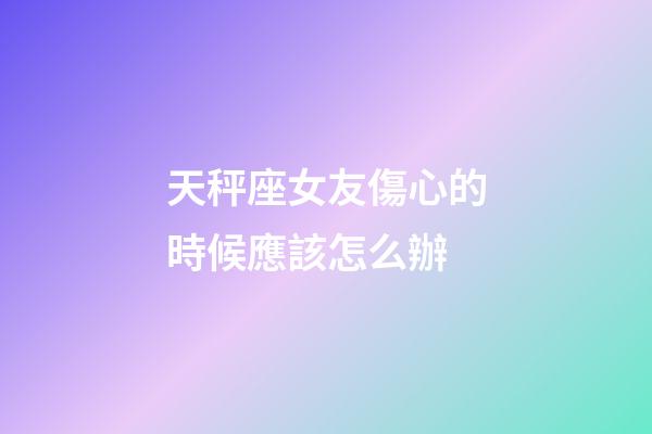 天秤座女友傷心的時候應該怎么辦-第1張-星座運勢-玄機派