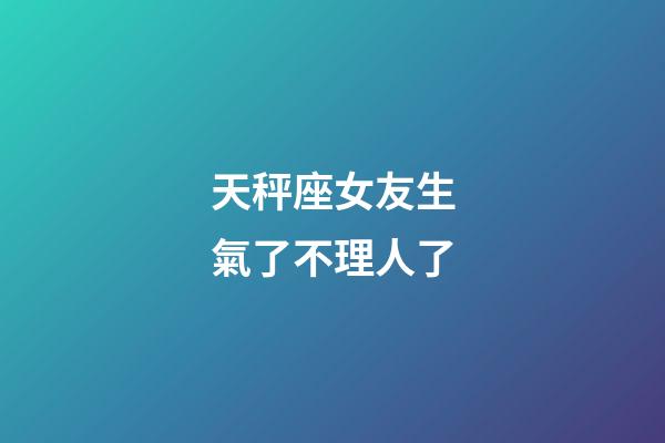 天秤座女友生氣了不理人了-第1張-星座運勢-玄機派