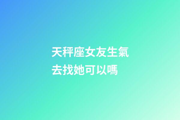 天秤座女友生氣去找她可以嗎-第1張-星座運勢-玄機派