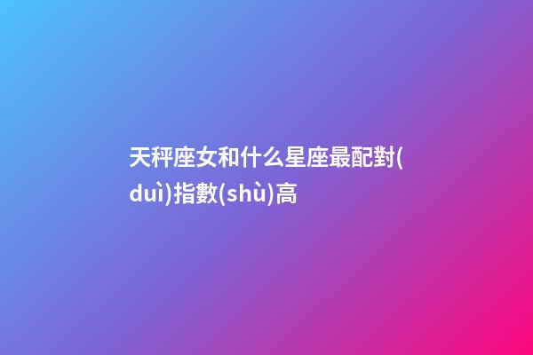 天秤座女和什么星座最配對(duì)指數(shù)高-第1張-星座運(yùn)勢(shì)-玄機(jī)派