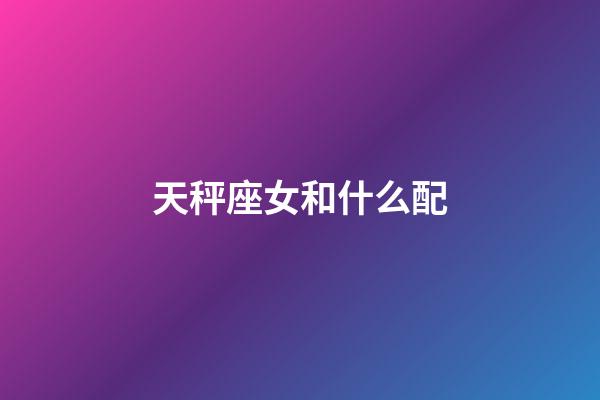 天秤座女和什么配-第1張-星座運勢-玄機派