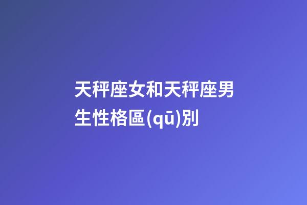 天秤座女和天秤座男生性格區(qū)別-第1張-星座運(yùn)勢(shì)-玄機(jī)派