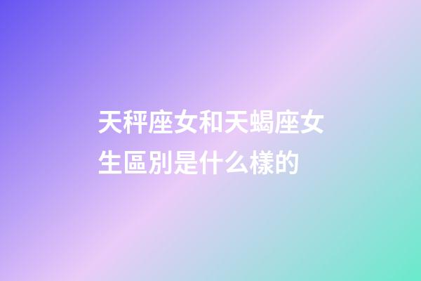天秤座女和天蝎座女生區別是什么樣的-第1張-星座運勢-玄機派