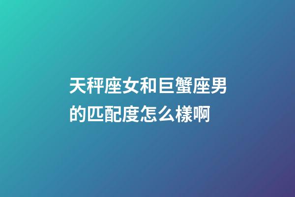 天秤座女和巨蟹座男的匹配度怎么樣啊-第1張-星座運勢-玄機派