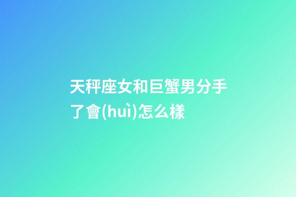 天秤座女和巨蟹男分手了會(huì)怎么樣-第1張-星座運(yùn)勢-玄機(jī)派