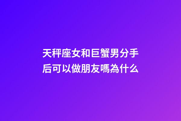 天秤座女和巨蟹男分手后可以做朋友嗎為什么-第1張-星座運(yùn)勢(shì)-玄機(jī)派